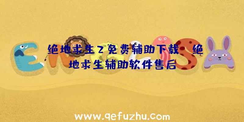「绝地求生2免费辅助下载」|绝地求生辅助软件售后